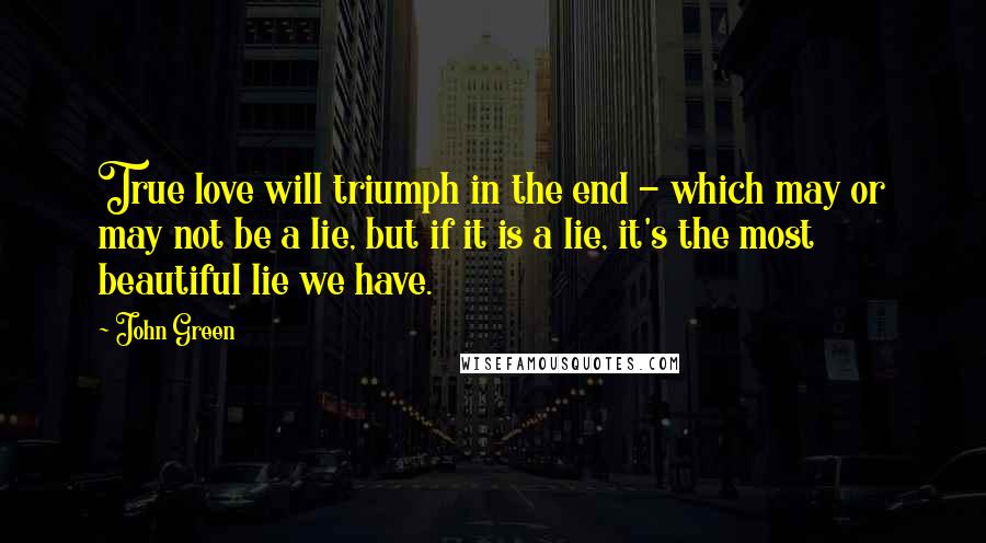 John Green Quotes: True love will triumph in the end - which may or may not be a lie, but if it is a lie, it's the most beautiful lie we have.