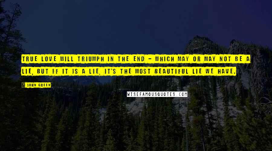 John Green Quotes: True love will triumph in the end - which may or may not be a lie, but if it is a lie, it's the most beautiful lie we have.