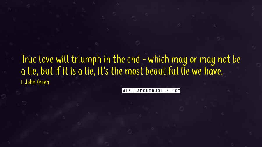 John Green Quotes: True love will triumph in the end - which may or may not be a lie, but if it is a lie, it's the most beautiful lie we have.