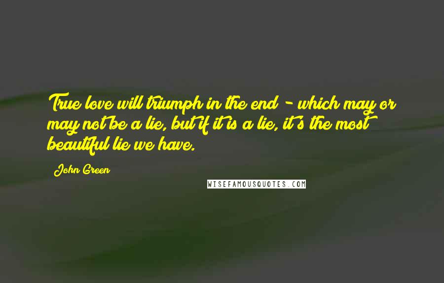 John Green Quotes: True love will triumph in the end - which may or may not be a lie, but if it is a lie, it's the most beautiful lie we have.