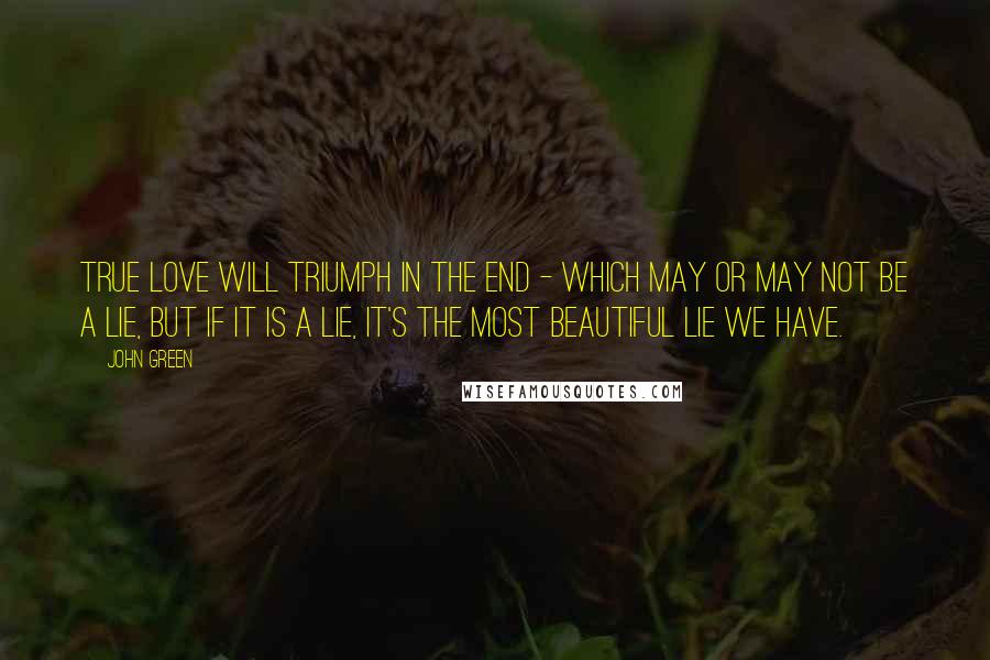 John Green Quotes: True love will triumph in the end - which may or may not be a lie, but if it is a lie, it's the most beautiful lie we have.