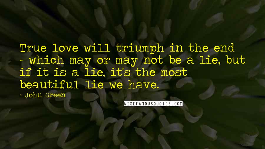 John Green Quotes: True love will triumph in the end - which may or may not be a lie, but if it is a lie, it's the most beautiful lie we have.