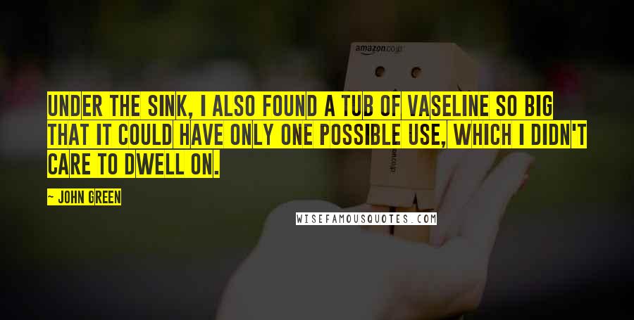 John Green Quotes: Under the sink, I also found a tub of Vaseline so big that it could have only one possible use, which I didn't care to dwell on.