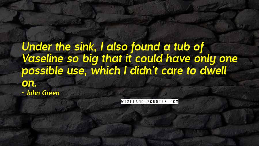 John Green Quotes: Under the sink, I also found a tub of Vaseline so big that it could have only one possible use, which I didn't care to dwell on.