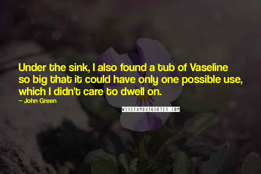 John Green Quotes: Under the sink, I also found a tub of Vaseline so big that it could have only one possible use, which I didn't care to dwell on.