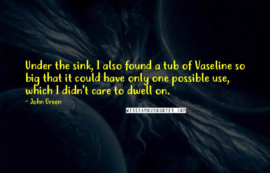 John Green Quotes: Under the sink, I also found a tub of Vaseline so big that it could have only one possible use, which I didn't care to dwell on.