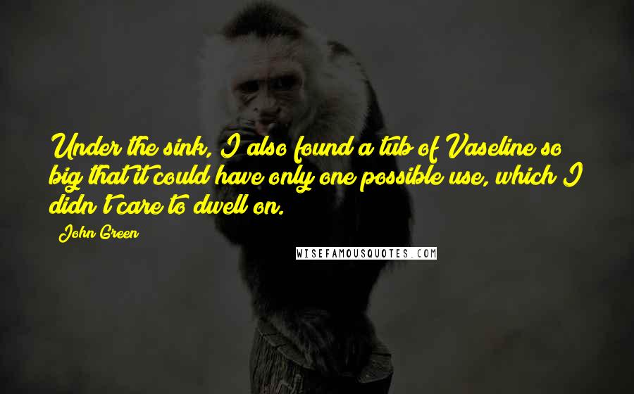 John Green Quotes: Under the sink, I also found a tub of Vaseline so big that it could have only one possible use, which I didn't care to dwell on.