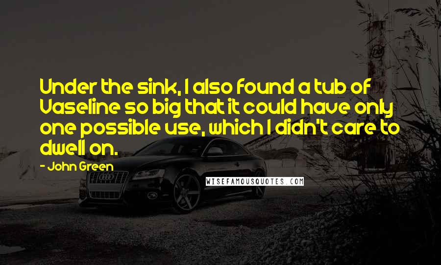 John Green Quotes: Under the sink, I also found a tub of Vaseline so big that it could have only one possible use, which I didn't care to dwell on.