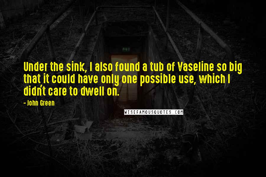 John Green Quotes: Under the sink, I also found a tub of Vaseline so big that it could have only one possible use, which I didn't care to dwell on.