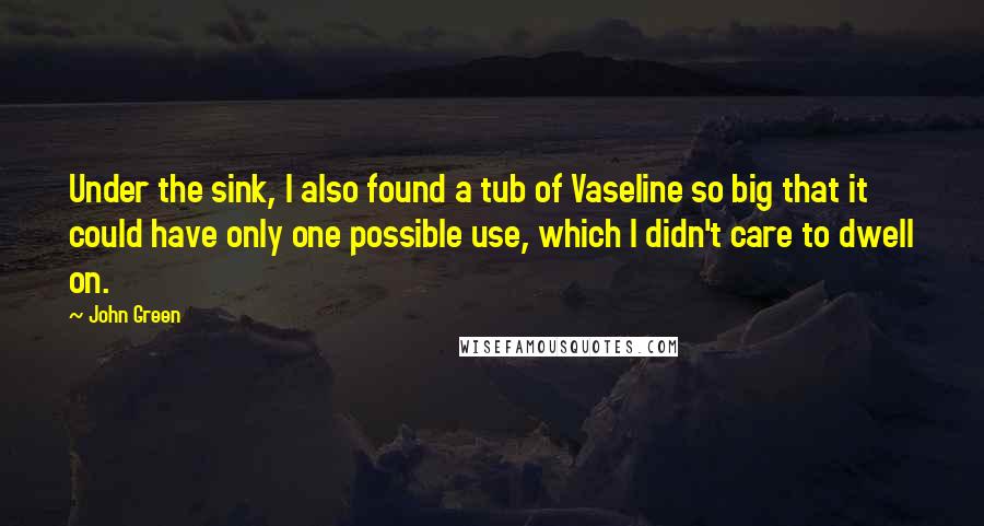 John Green Quotes: Under the sink, I also found a tub of Vaseline so big that it could have only one possible use, which I didn't care to dwell on.