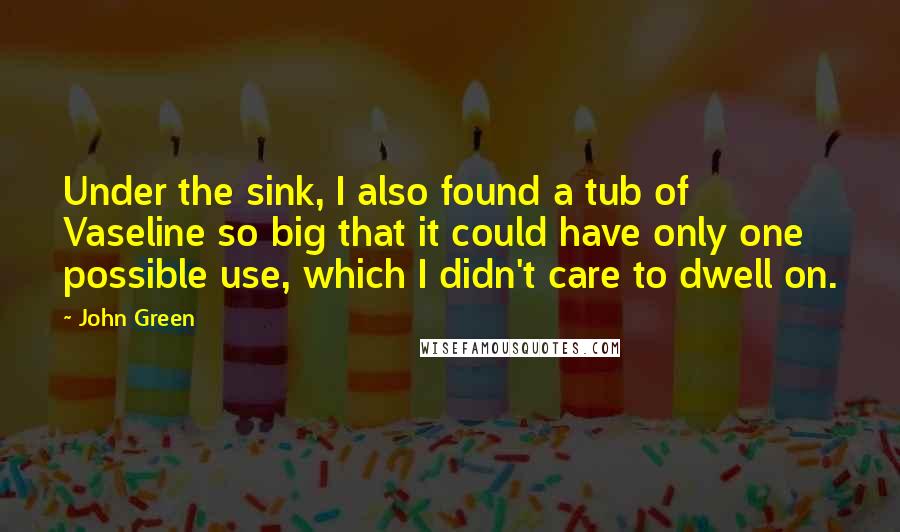 John Green Quotes: Under the sink, I also found a tub of Vaseline so big that it could have only one possible use, which I didn't care to dwell on.