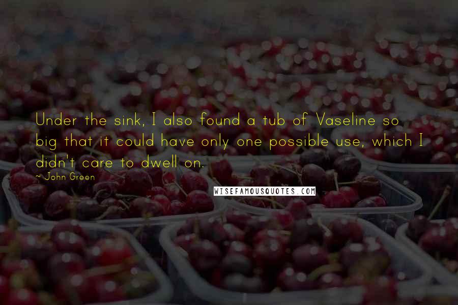 John Green Quotes: Under the sink, I also found a tub of Vaseline so big that it could have only one possible use, which I didn't care to dwell on.