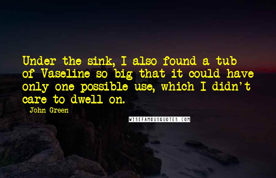 John Green Quotes: Under the sink, I also found a tub of Vaseline so big that it could have only one possible use, which I didn't care to dwell on.