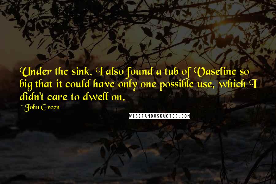 John Green Quotes: Under the sink, I also found a tub of Vaseline so big that it could have only one possible use, which I didn't care to dwell on.