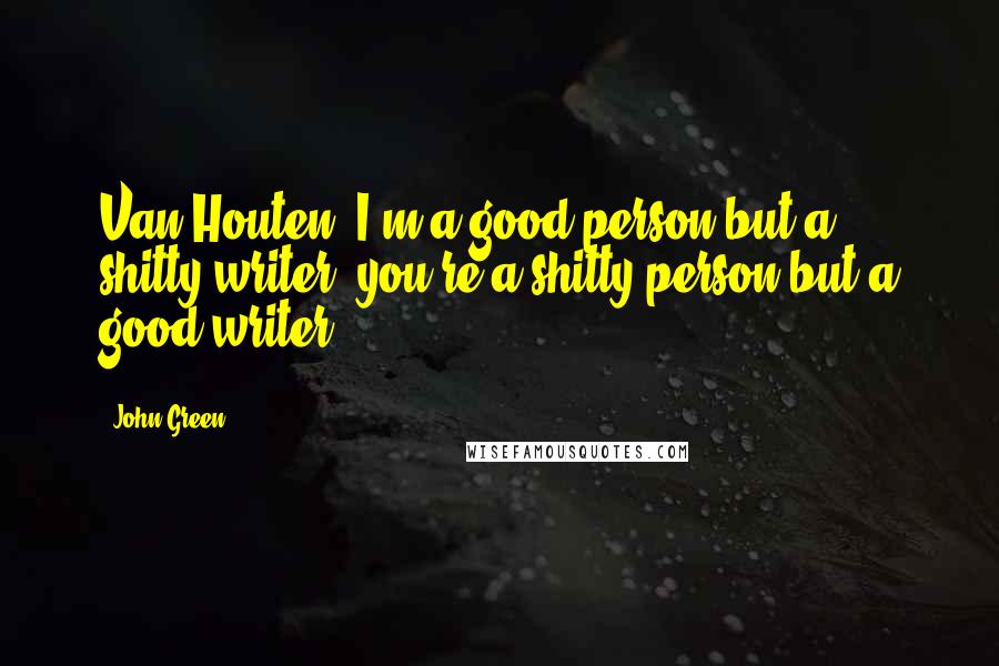 John Green Quotes: Van Houten, I'm a good person but a shitty writer. you're a shitty person but a good writer.