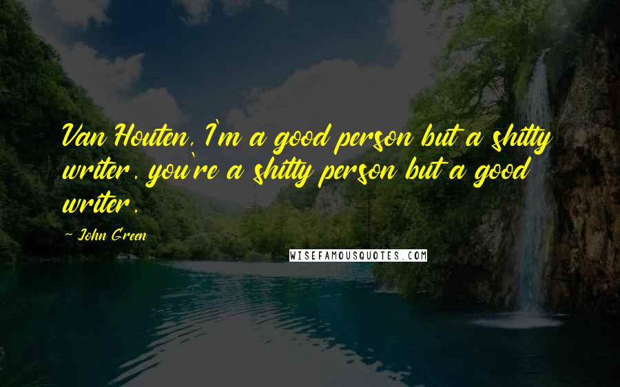 John Green Quotes: Van Houten, I'm a good person but a shitty writer. you're a shitty person but a good writer.