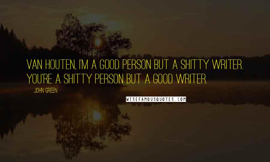 John Green Quotes: Van Houten, I'm a good person but a shitty writer. you're a shitty person but a good writer.