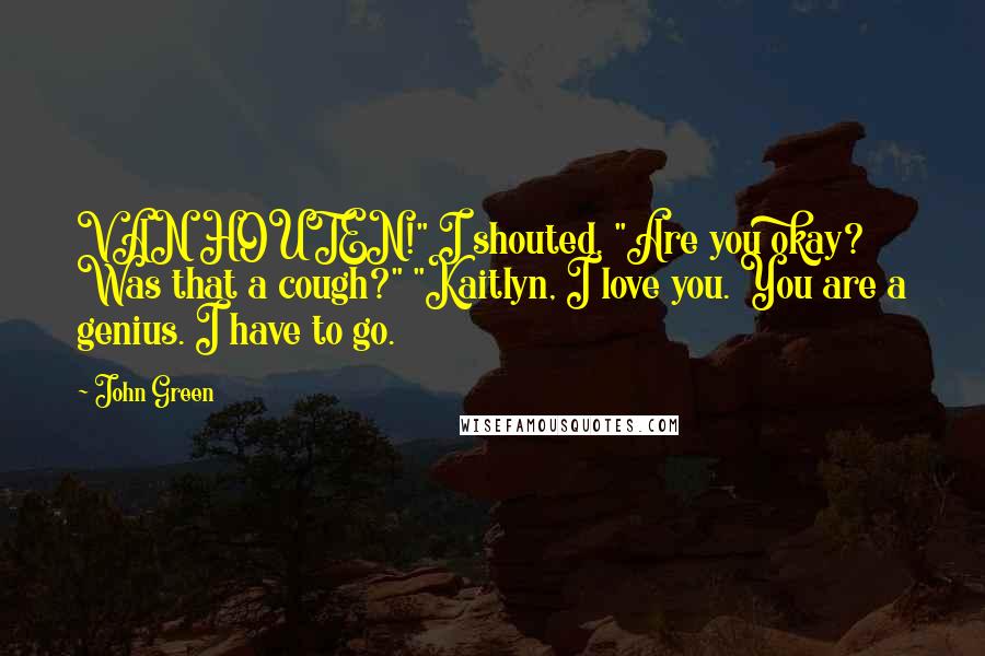 John Green Quotes: VAN HOUTEN!" I shouted. "Are you okay? Was that a cough?" "Kaitlyn, I love you. You are a genius. I have to go.