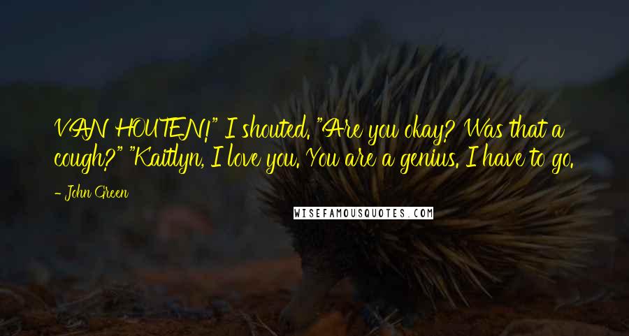 John Green Quotes: VAN HOUTEN!" I shouted. "Are you okay? Was that a cough?" "Kaitlyn, I love you. You are a genius. I have to go.