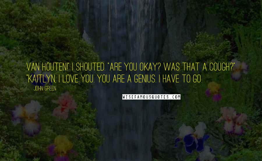 John Green Quotes: VAN HOUTEN!" I shouted. "Are you okay? Was that a cough?" "Kaitlyn, I love you. You are a genius. I have to go.