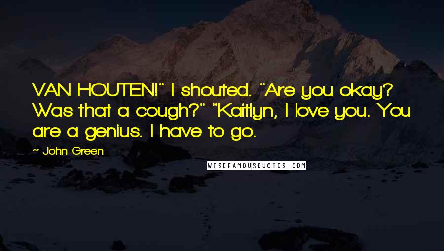 John Green Quotes: VAN HOUTEN!" I shouted. "Are you okay? Was that a cough?" "Kaitlyn, I love you. You are a genius. I have to go.