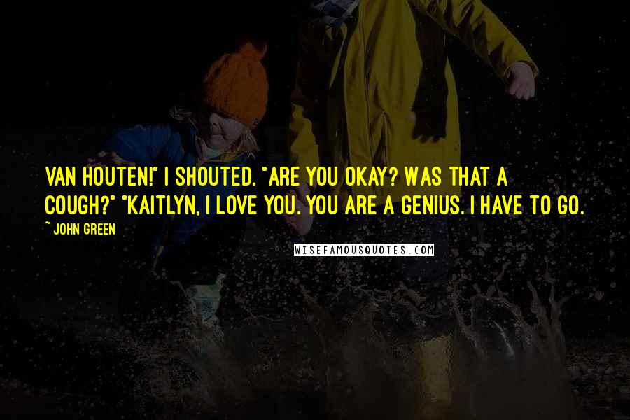 John Green Quotes: VAN HOUTEN!" I shouted. "Are you okay? Was that a cough?" "Kaitlyn, I love you. You are a genius. I have to go.