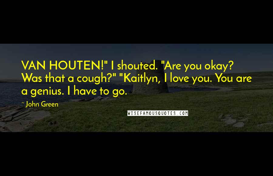 John Green Quotes: VAN HOUTEN!" I shouted. "Are you okay? Was that a cough?" "Kaitlyn, I love you. You are a genius. I have to go.