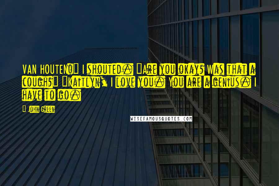 John Green Quotes: VAN HOUTEN!" I shouted. "Are you okay? Was that a cough?" "Kaitlyn, I love you. You are a genius. I have to go.