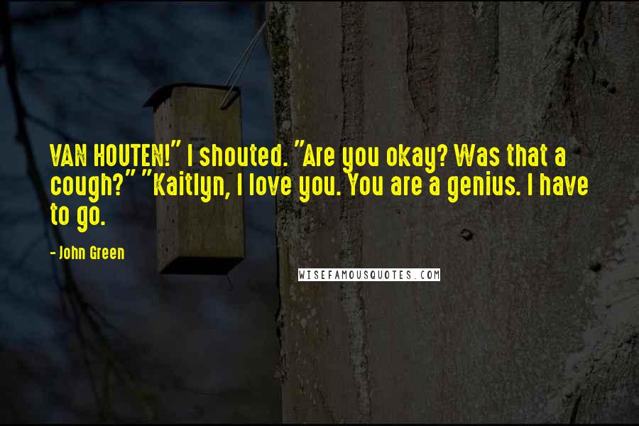 John Green Quotes: VAN HOUTEN!" I shouted. "Are you okay? Was that a cough?" "Kaitlyn, I love you. You are a genius. I have to go.