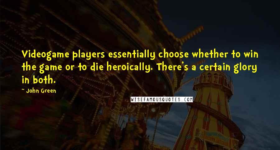 John Green Quotes: Videogame players essentially choose whether to win the game or to die heroically. There's a certain glory in both.