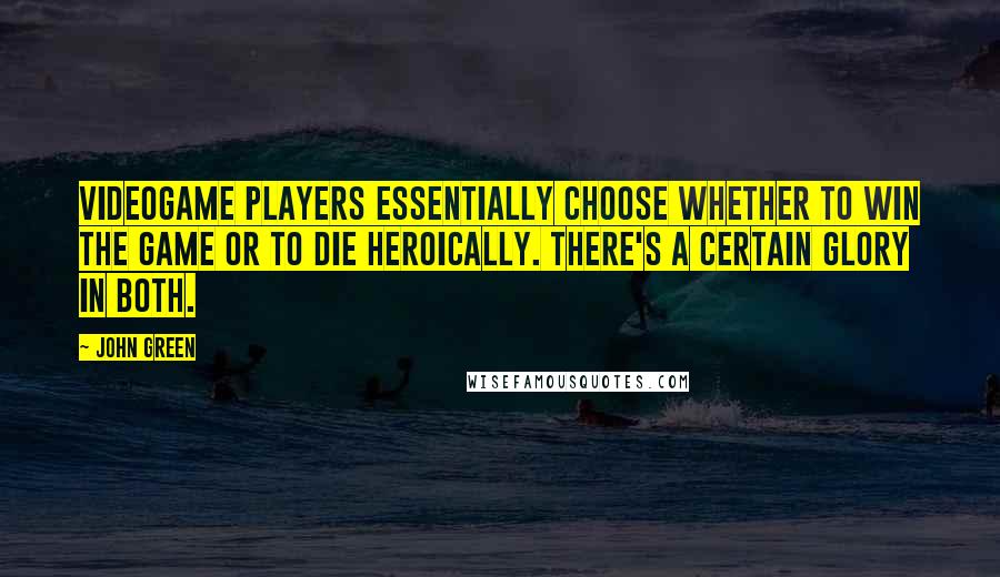 John Green Quotes: Videogame players essentially choose whether to win the game or to die heroically. There's a certain glory in both.