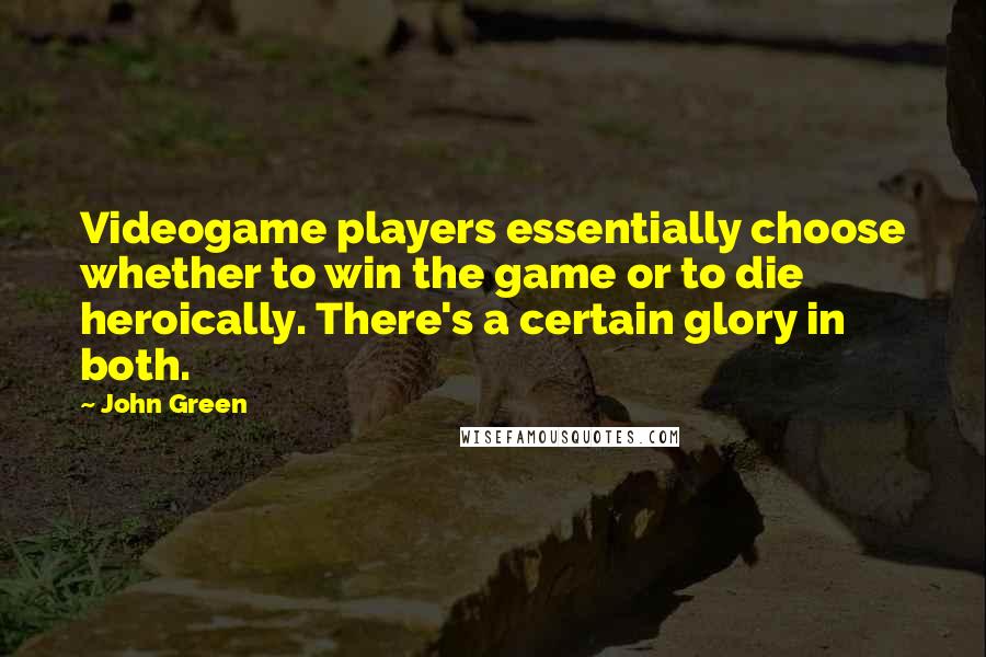 John Green Quotes: Videogame players essentially choose whether to win the game or to die heroically. There's a certain glory in both.