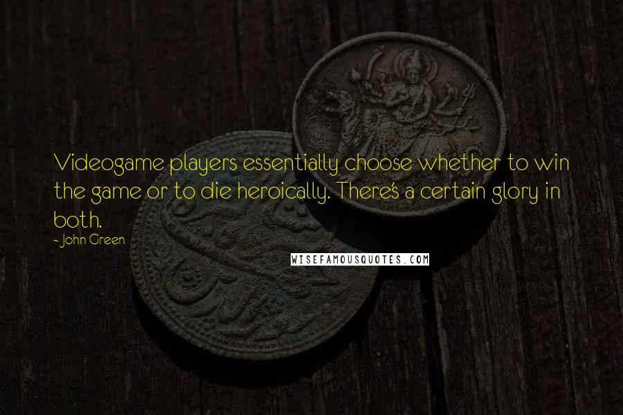 John Green Quotes: Videogame players essentially choose whether to win the game or to die heroically. There's a certain glory in both.