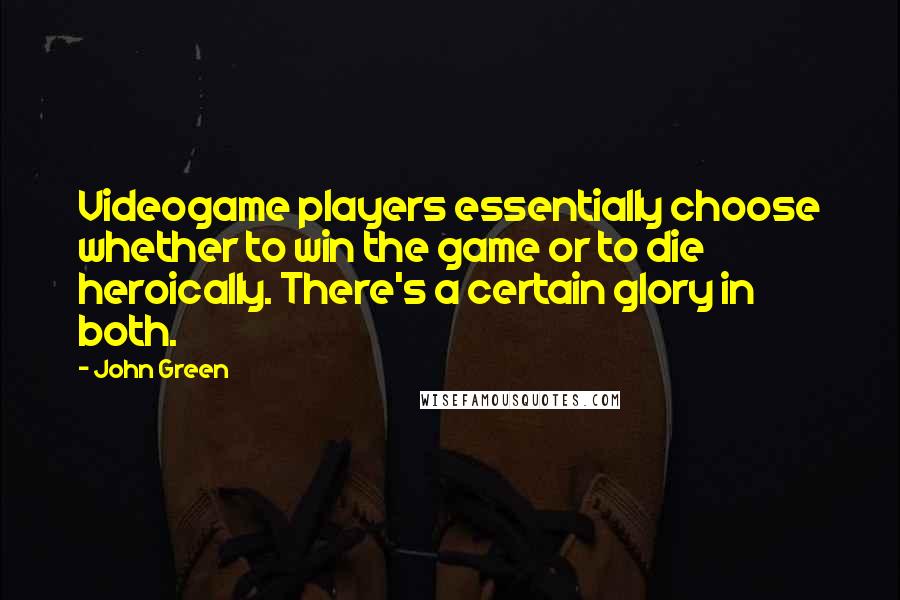 John Green Quotes: Videogame players essentially choose whether to win the game or to die heroically. There's a certain glory in both.