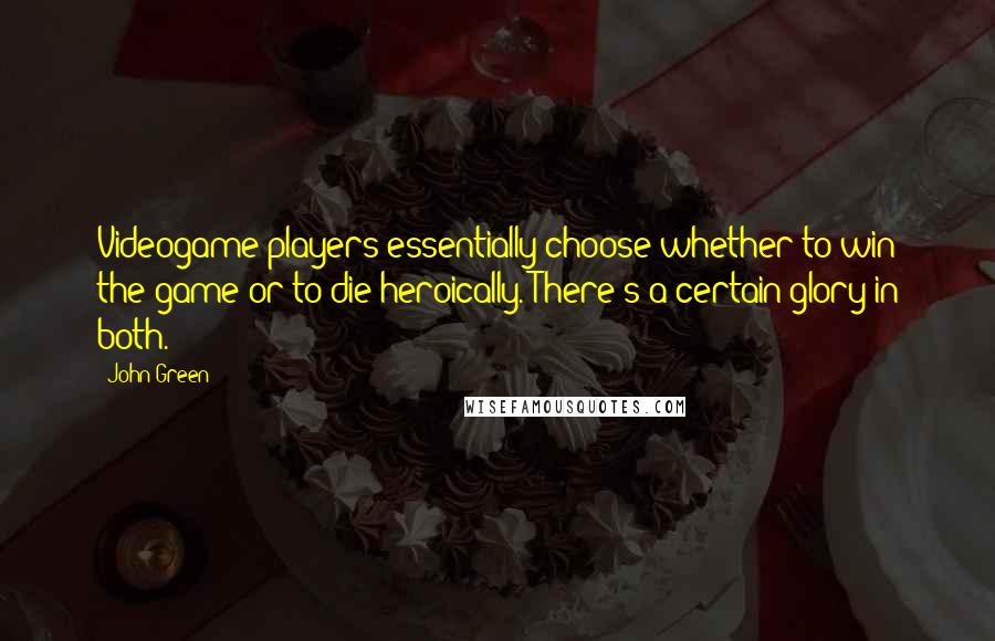 John Green Quotes: Videogame players essentially choose whether to win the game or to die heroically. There's a certain glory in both.