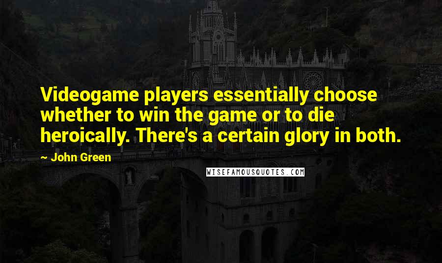 John Green Quotes: Videogame players essentially choose whether to win the game or to die heroically. There's a certain glory in both.