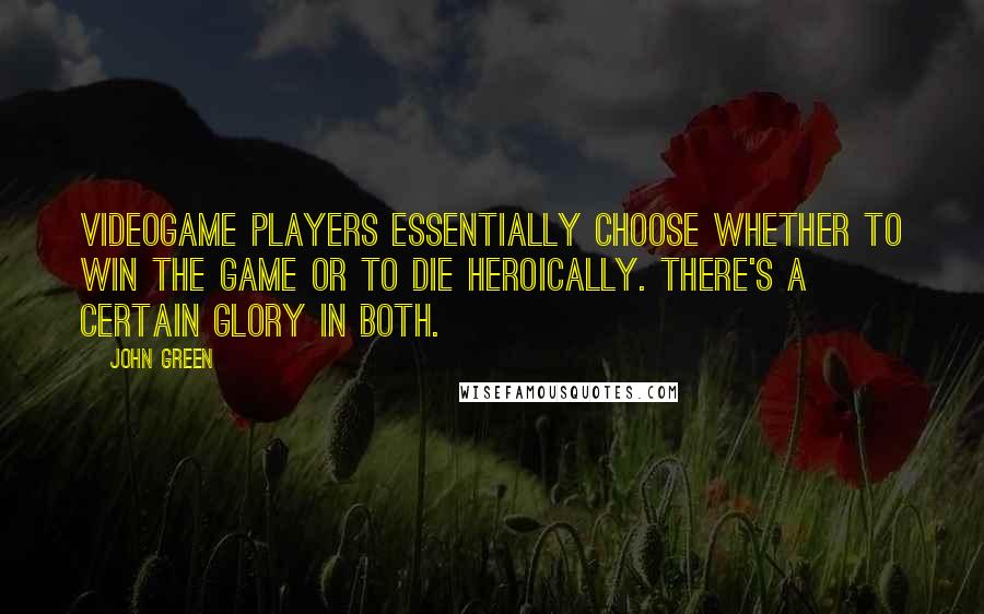 John Green Quotes: Videogame players essentially choose whether to win the game or to die heroically. There's a certain glory in both.