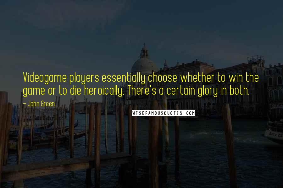 John Green Quotes: Videogame players essentially choose whether to win the game or to die heroically. There's a certain glory in both.