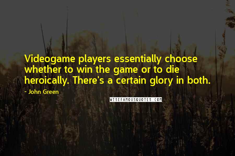 John Green Quotes: Videogame players essentially choose whether to win the game or to die heroically. There's a certain glory in both.