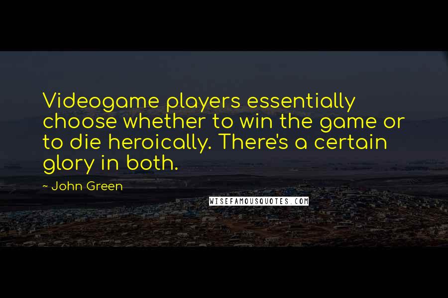 John Green Quotes: Videogame players essentially choose whether to win the game or to die heroically. There's a certain glory in both.