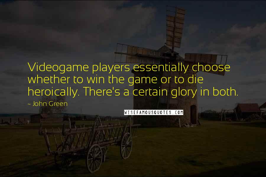 John Green Quotes: Videogame players essentially choose whether to win the game or to die heroically. There's a certain glory in both.