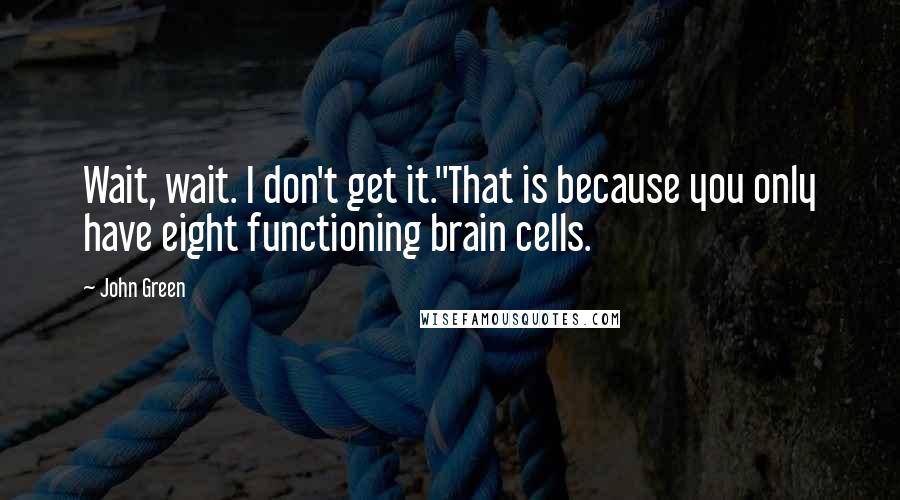 John Green Quotes: Wait, wait. I don't get it.''That is because you only have eight functioning brain cells.