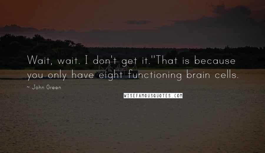 John Green Quotes: Wait, wait. I don't get it.''That is because you only have eight functioning brain cells.