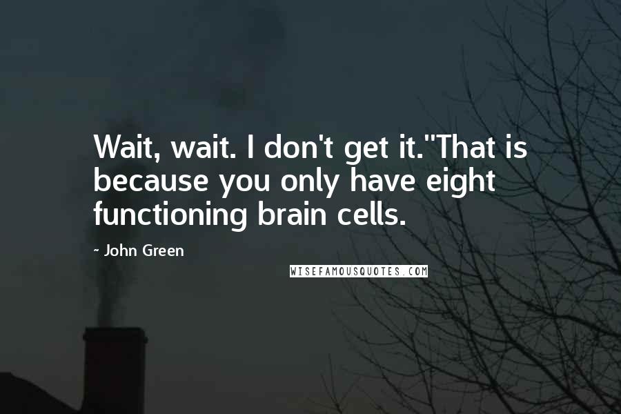 John Green Quotes: Wait, wait. I don't get it.''That is because you only have eight functioning brain cells.