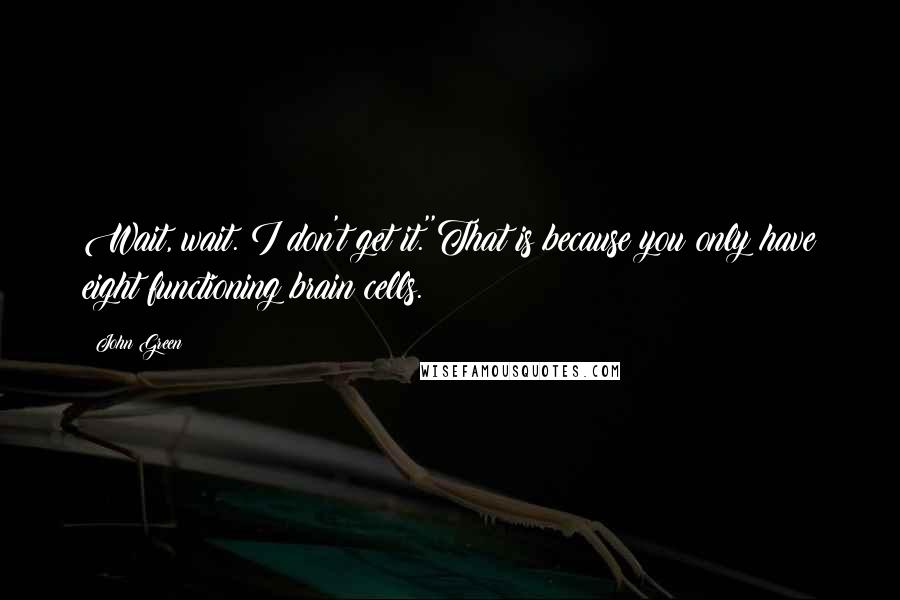 John Green Quotes: Wait, wait. I don't get it.''That is because you only have eight functioning brain cells.