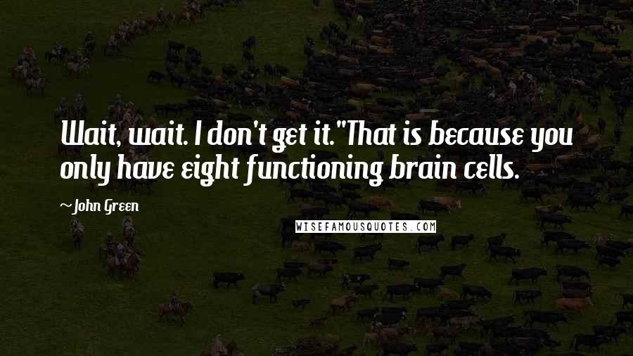 John Green Quotes: Wait, wait. I don't get it.''That is because you only have eight functioning brain cells.