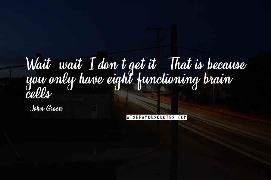 John Green Quotes: Wait, wait. I don't get it.''That is because you only have eight functioning brain cells.