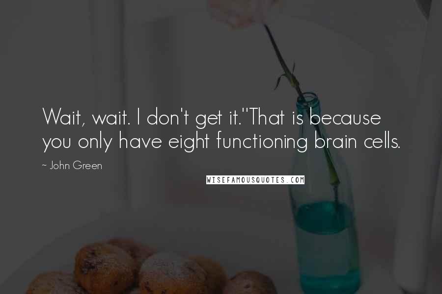 John Green Quotes: Wait, wait. I don't get it.''That is because you only have eight functioning brain cells.