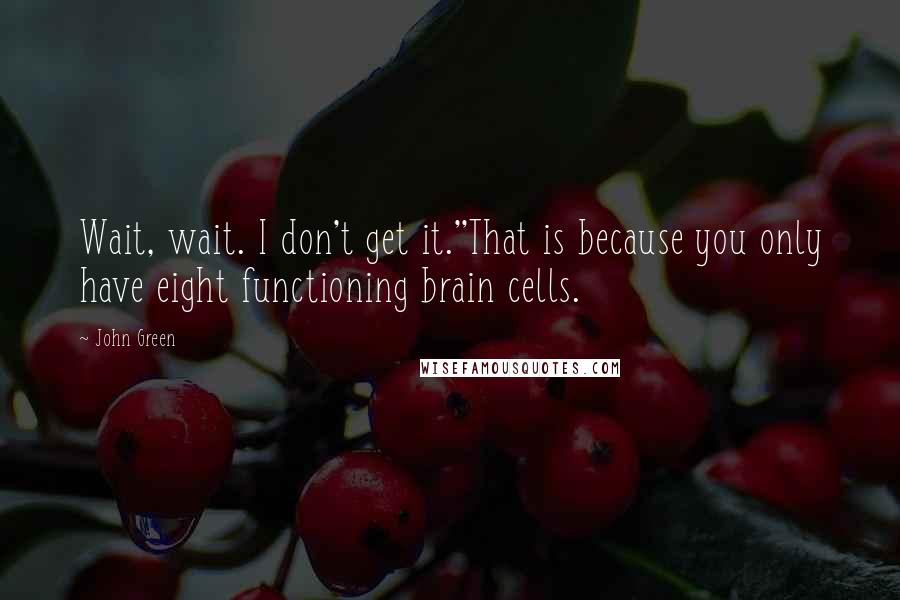 John Green Quotes: Wait, wait. I don't get it.''That is because you only have eight functioning brain cells.