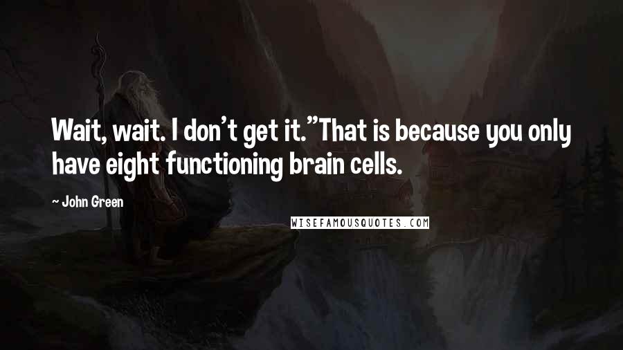 John Green Quotes: Wait, wait. I don't get it.''That is because you only have eight functioning brain cells.